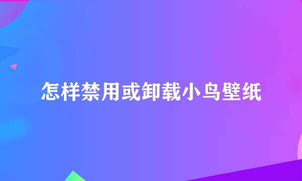 怎样禁用或卸载小鸟壁纸