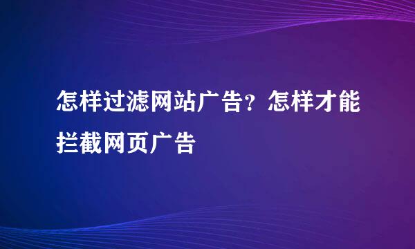 怎样过滤网站广告?怎样才能拦截网页广告
