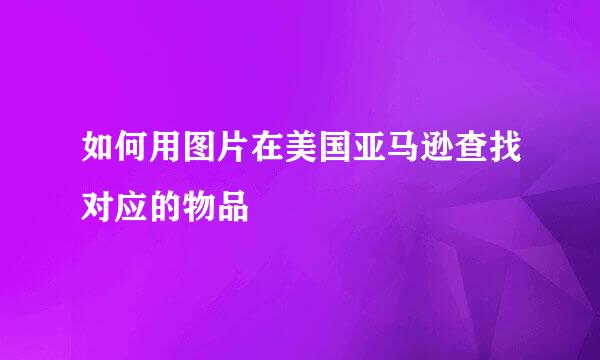 如何用图片在美国亚马逊查找对应的物品