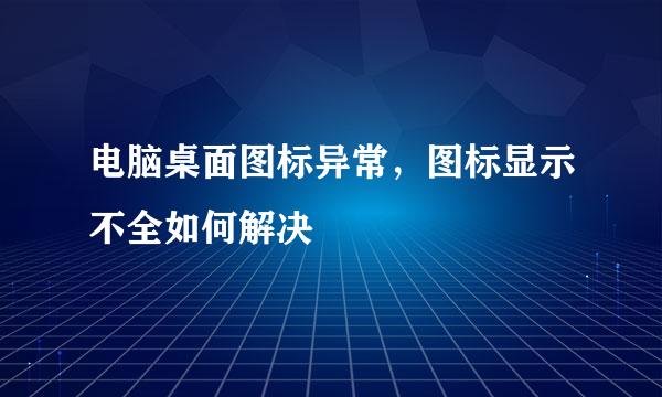 电脑桌面图标异常，图标显示不全如何解决