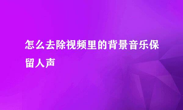 怎么去除视频里的背景音乐保留人声
