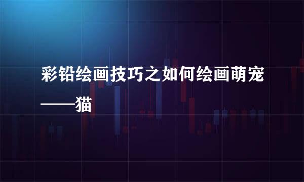 彩铅绘画技巧之如何绘画萌宠——猫