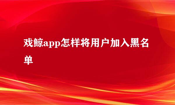戏鲸app怎样将用户加入黑名单