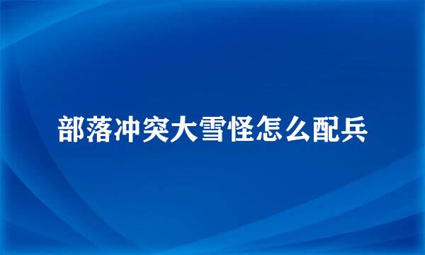 部落冲突大雪怪怎么配兵