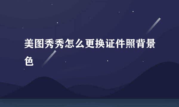 美图秀秀怎么更换证件照背景色