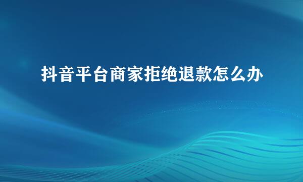 抖音平台商家拒绝退款怎么办