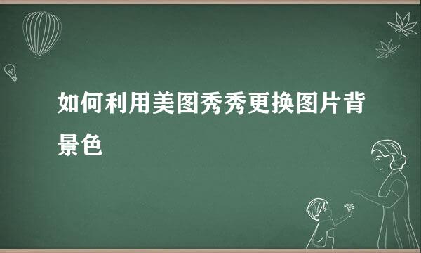如何利用美图秀秀更换图片背景色