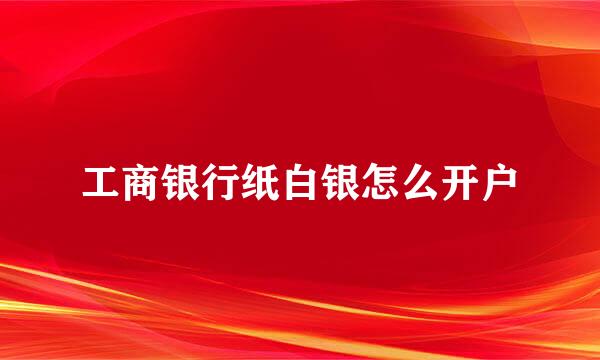 工商银行纸白银怎么开户