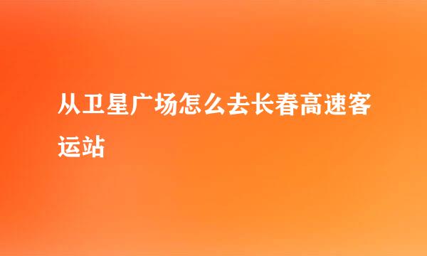 从卫星广场怎么去长春高速客运站