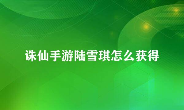 诛仙手游陆雪琪怎么获得