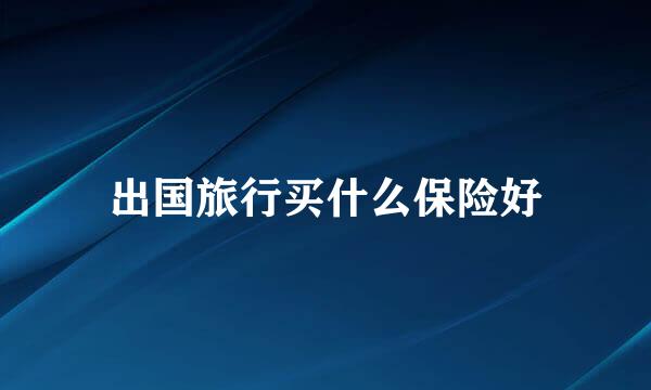 出国旅行买什么保险好