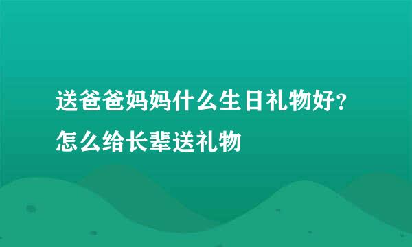 送爸爸妈妈什么生日礼物好?怎么给长辈送礼物
