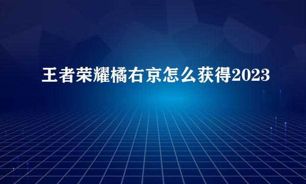 王者荣耀橘右京怎么获得2023