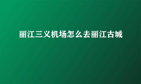 丽江三义机场怎么去丽江古城