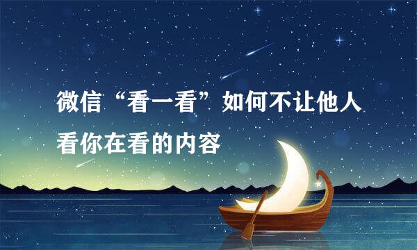 微信“看一看”如何不让他人看你在看的内容