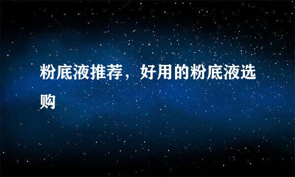 粉底液推荐，好用的粉底液选购