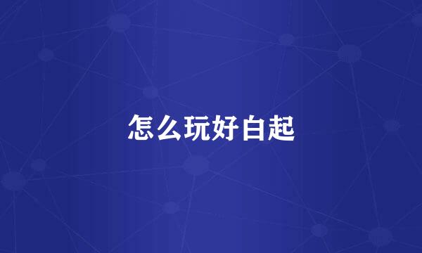 怎么玩好白起