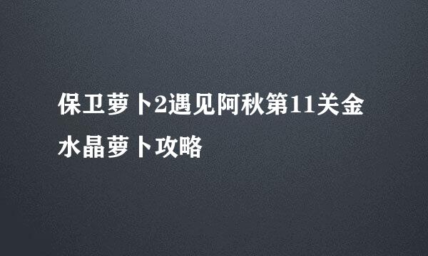 保卫萝卜2遇见阿秋第11关金水晶萝卜攻略