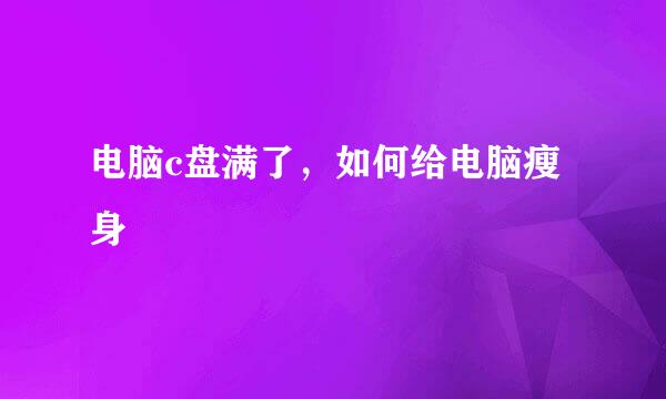 电脑c盘满了，如何给电脑瘦身