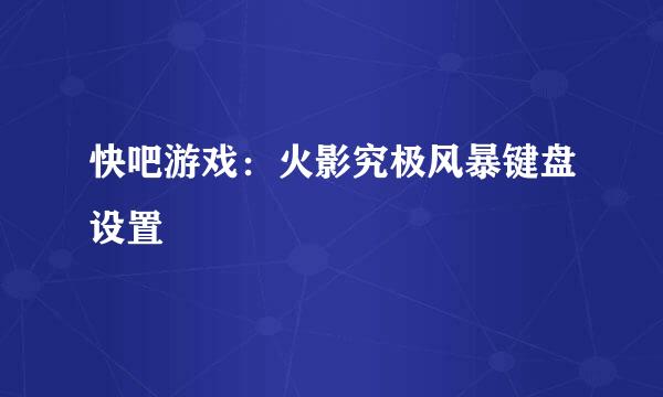 快吧游戏:火影究极风暴键盘设置