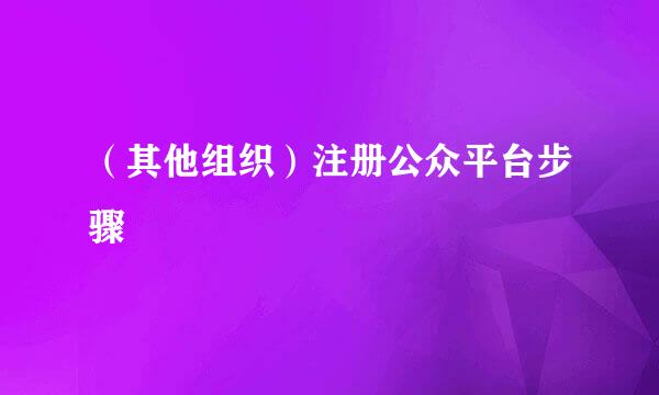 （其他组织）注册公众平台步骤