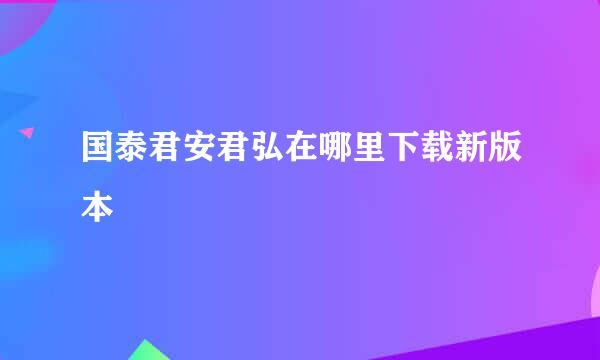 国泰君安君弘在哪里下载新版本