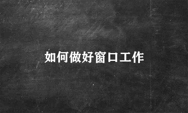 如何做好窗口工作