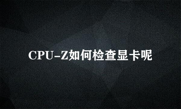 CPU-Z如何检查显卡呢