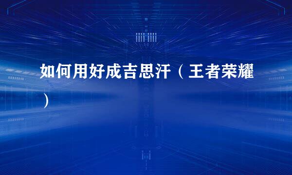 如何用好成吉思汗(王者荣耀)