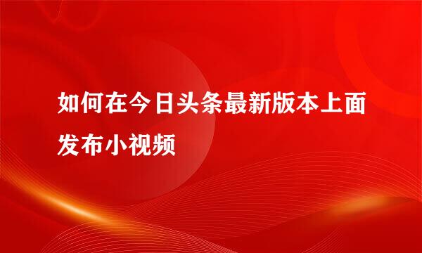 如何在今日头条最新版本上面发布小视频