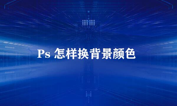 Ps 怎样换背景颜色 