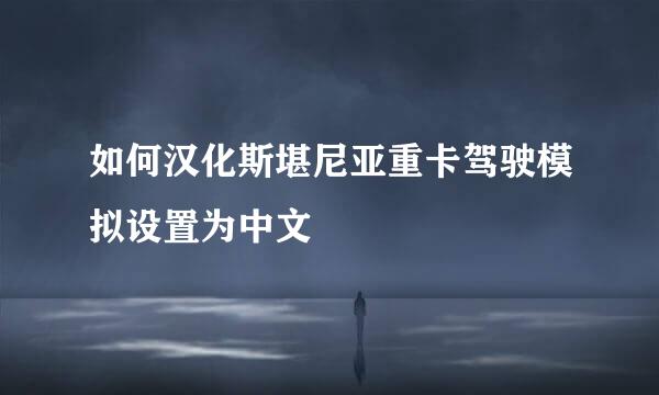 如何汉化斯堪尼亚重卡驾驶模拟设置为中文