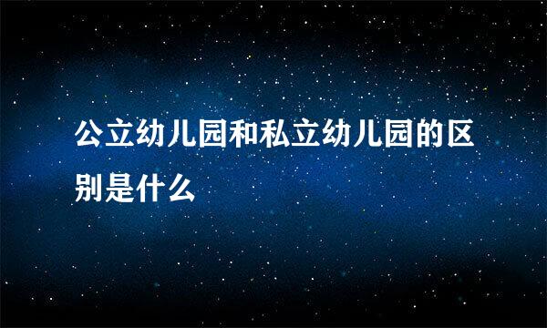 公立幼儿园和私立幼儿园的区别是什么