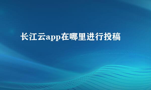 长江云app在哪里进行投稿
