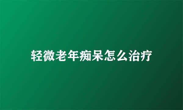 轻微老年痴呆怎么治疗