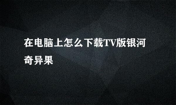 在电脑上怎么下载TV版银河奇异果
