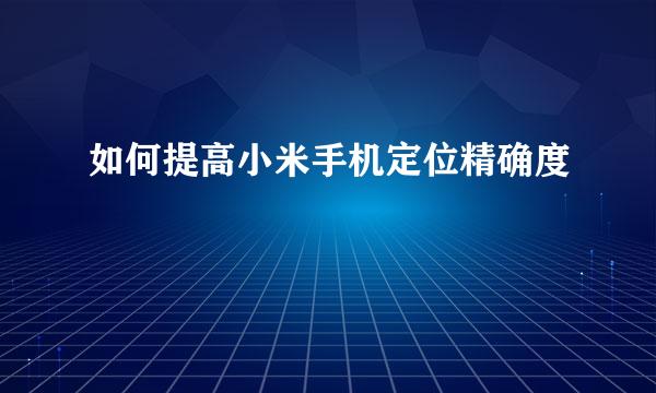 如何提高小米手机定位精确度