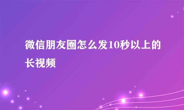 微信朋友圈怎么发10秒以上的长视频
