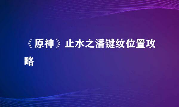 《原神》止水之潘键纹位置攻略