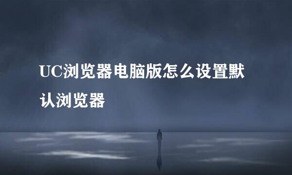UC浏览器电脑版怎么设置默认浏览器