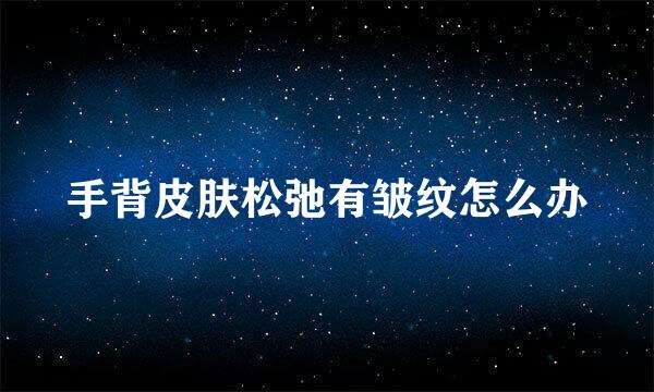 手背皮肤松弛有皱纹怎么办