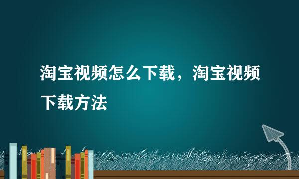 淘宝视频怎么下载，淘宝视频下载方法