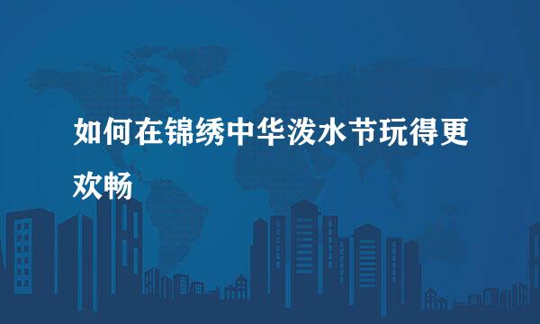 如何在锦绣中华泼水节玩得更欢畅