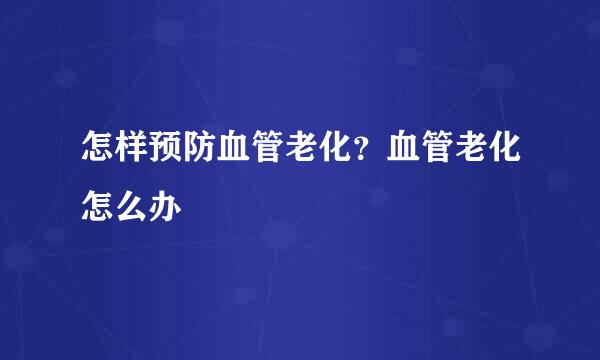 怎样预防血管老化?血管老化怎么办