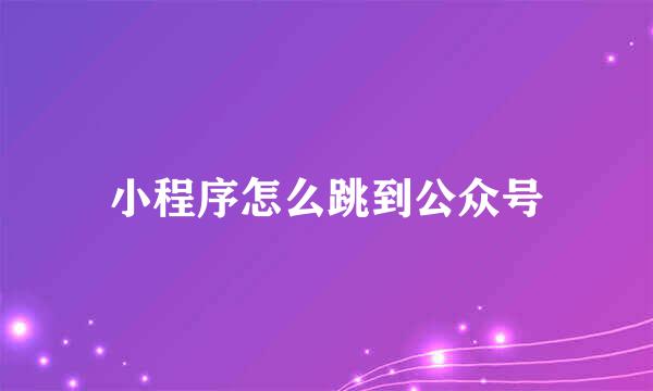 小程序怎么跳到公众号