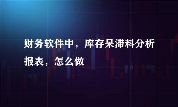 财务软件中,库存呆滞料分析报表,怎么做