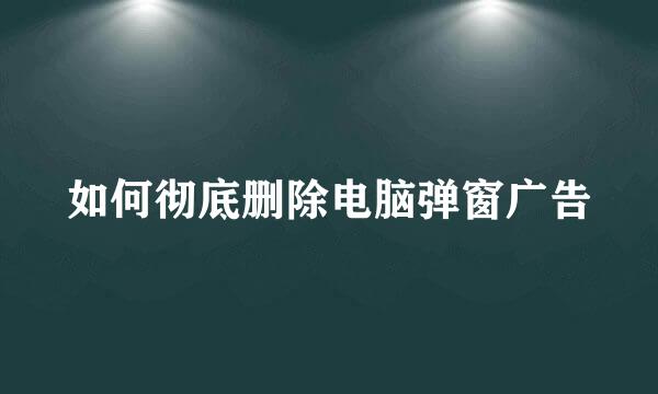 如何彻底删除电脑弹窗广告