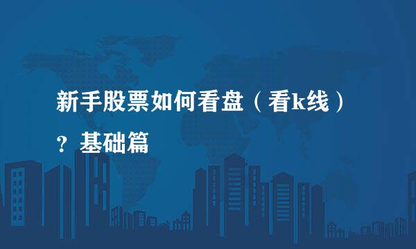 新手股票如何看盘(看k线)?基础篇