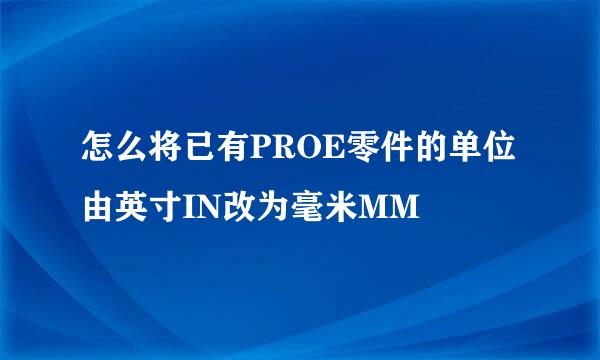 怎么将已有PROE零件的单位由英寸IN改为毫米MM