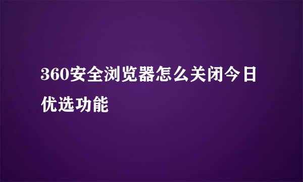 360安全浏览器怎么关闭今日优选功能